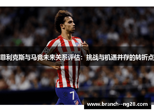 菲利克斯与马竞未来关系评估：挑战与机遇并存的转折点