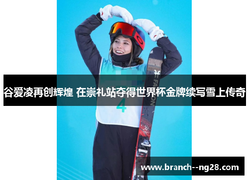 谷爱凌再创辉煌 在崇礼站夺得世界杯金牌续写雪上传奇