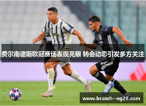 费尔南德斯欧冠赛场表现亮眼 转会动态引发多方关注