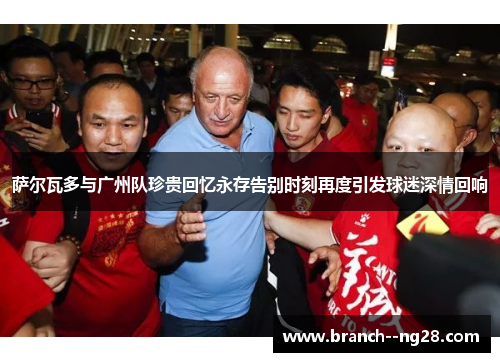 萨尔瓦多与广州队珍贵回忆永存告别时刻再度引发球迷深情回响