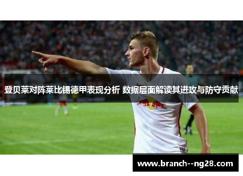 登贝莱对阵莱比锡德甲表现分析 数据层面解读其进攻与防守贡献