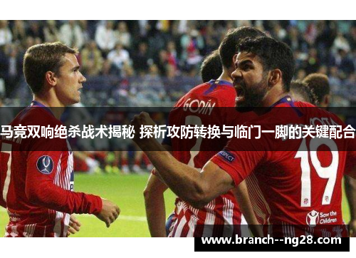 马竞双响绝杀战术揭秘 探析攻防转换与临门一脚的关键配合